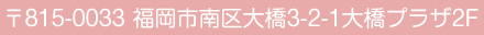 815-0033　福岡市南区大橋3-2-1　大橋プラザ2F